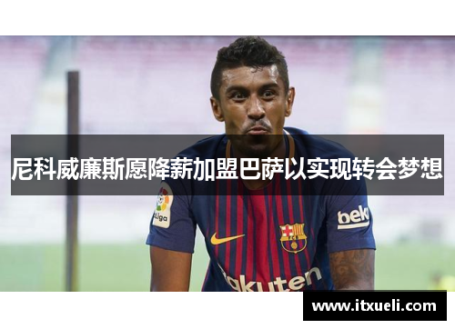 尼科威廉斯愿降薪加盟巴萨以实现转会梦想