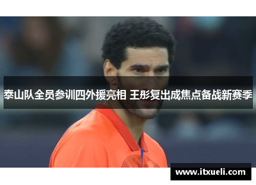 泰山队全员参训四外援亮相 王彤复出成焦点备战新赛季