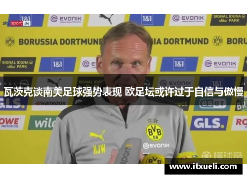瓦茨克谈南美足球强势表现 欧足坛或许过于自信与傲慢