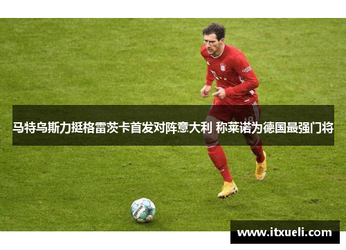 马特乌斯力挺格雷茨卡首发对阵意大利 称莱诺为德国最强门将