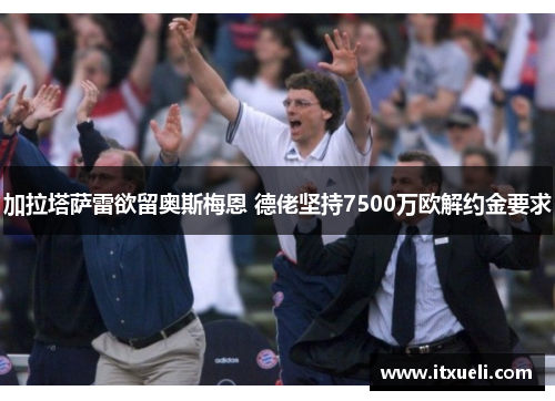 加拉塔萨雷欲留奥斯梅恩 德佬坚持7500万欧解约金要求