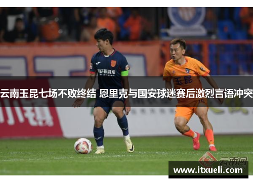 云南玉昆七场不败终结 恩里克与国安球迷赛后激烈言语冲突