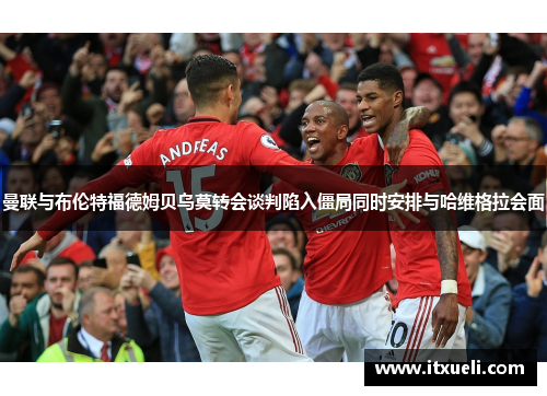 曼联与布伦特福德姆贝乌莫转会谈判陷入僵局同时安排与哈维格拉会面