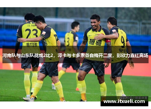 河南队与山东队战成2比2，泽卡与卡多索各自梅开二度，彭欣力直红离场