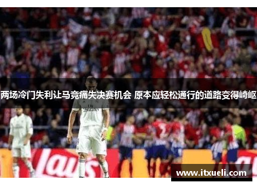 两场冷门失利让马竞痛失决赛机会 原本应轻松通行的道路变得崎岖